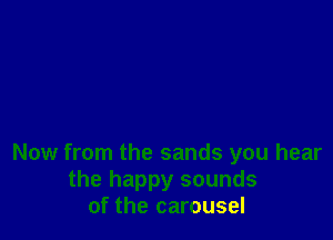 Now from the sands you hear
the happy sounds
of the carousel