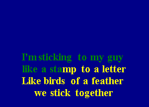 I'm sticking to my guy
like a stamp to a letter

Like birds of a feather
we stick together