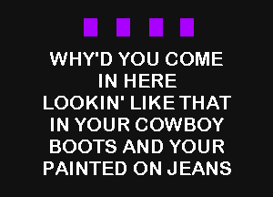 WHY'D YOU COME
IN HERE
LOOKIN' LIKETHAT
IN YOUR COWBOY
BOOTS AND YOUR

PAINTED ON JEANS l