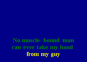 No muscle- bound man
can ever take my hand
I! om my guy