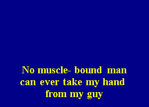 No muscle- bound man
can ever take my hand
from my guy