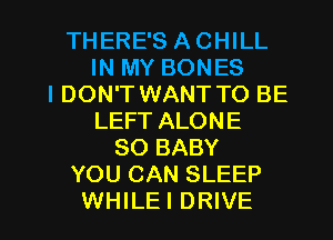 THERE'S A CHILL
IN MY BONES
IDON'T WANT TO BE
LEFT ALONE
SO BABY
YOU CAN SLEEP

WHILEI DRIVE l
