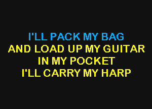 I'LL PACK MY BAG
AND LOAD UP MY GUITAR

IN MY POCKET
I'LL CARRY MY HARP
