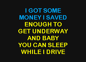 lGOT SOME
MONEY l SAVED
ENOUGH TO

GET UNDERWAY
AND BABY
YOU CAN SLEEP
WHILEI DRIVE