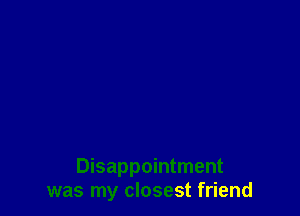 Disappointment
was my closest friend