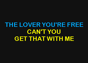 THE LOVER YOU'RE FREE
CAN'T YOU
GET THATWITH ME