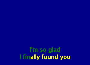 I'm so glad
I finally found you