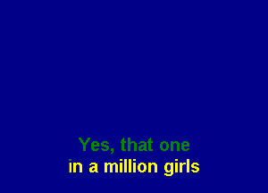 Yes, that one
in a million girls