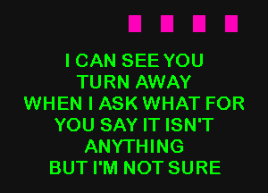 I CAN SEE YOU
TURN AWAY

WHEN I ASK WHAT FOR
YOU SAY IT ISN'T
ANYTHING
BUT I'M NOT SURE