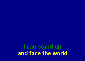 I can stand up
and face the world