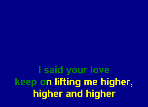 I said your love
keep on lifting me higher,
higher and higher