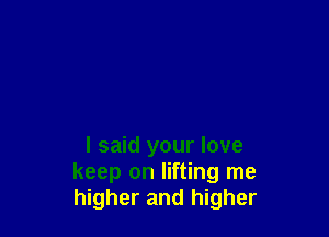 I said your love
keep on lifting me
higher and higher