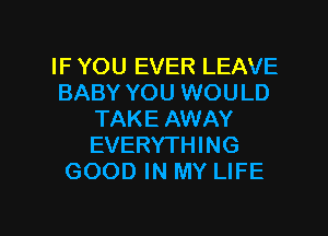 IF YOU EVER LEAVE
BABY YOU WOULD
TAKE AWAY
EVERYTHING
GOOD IN MY LIFE

g