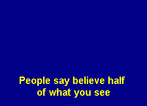 People say believe half
of what you see