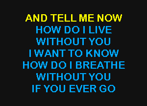 AND TELL ME NOW
HOW DO I LIVE
WITHOUT YOU

I WANT TO KNOW

HOW DO I BREATHE

WITHOUT YOU

IF YOU EVER G0 I