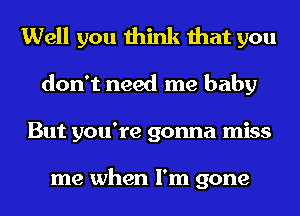 Well you think that you
don't need me baby
But you're gonna miss

me when I'm gone