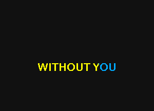 WITHOUT YOU