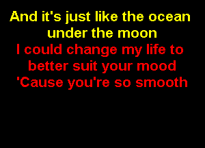 And it's just like the ocean
under the moon
I could change my life to
better suit your mood
'Cause you're so smooth