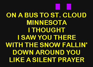 ON A BUS T0 ST. CLOUD
MINNESOTA
ITHOUGHT

I SAW YOU THERE
WITH THE SNOW FALLIN'
DOWN AROUND YOU
LIKE A SILENT PRAYER