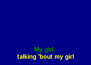 My girl,
talking 'bout my girl