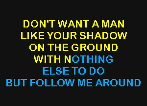 DON'T WANT A MAN
LIKEYOUR SHADOW
0N THEGROUND
WITH NOTHING
ELSETO D0
BUT FOLLOW ME AROUND