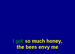 I got so much honey,
the bees envy me