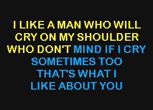 I LIKE A MAN WHO WILL
CRY ON MY SHOULDER
WHO DON'T MIND IF I CRY
SOMETIMES T00
THAT'S WHATI
LIKE ABOUT YOU