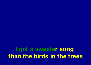 I got a sweeter song
than the birds in the trees