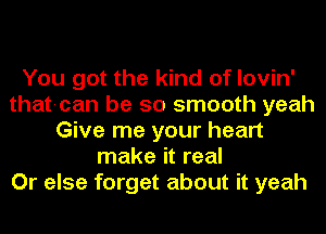 You got the kind of lovin'
that-can be so smooth yeah
Give me your heart
make it real
Or else forget about it yeah