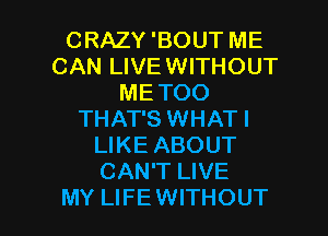 CRAZY 'BOUT ME
CAN LIVEWITHOUT
METOO
THAT'S WHATI
LIKE ABOUT
CAN'T LIVE

MY LIFEWITHOUT l