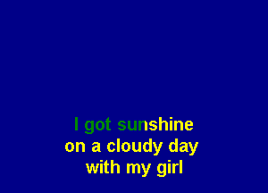 I got sunshine
on a cloudy day
with my girl