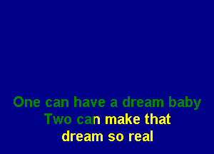 One can have a dream baby
Two can make that
dream so real