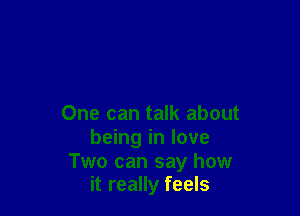 One can talk about
being in love
Two can say how
it really feels