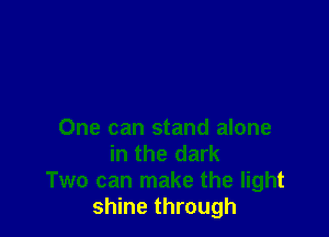 One can stand alone

in the dark
Two can make the light
shine through