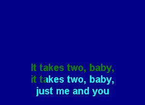 It takes two, baby,
it takes two, baby,
just me and you