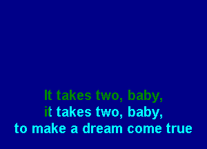 It takes two, baby,
it takes two, baby,
to make a dream come true