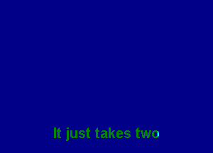 It just takes two