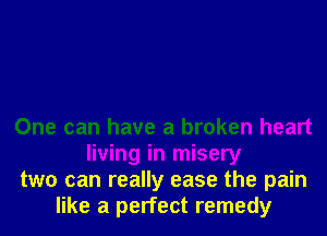 One can have a broken heart
living in misery
two can really ease the pain
like a perfect remedy