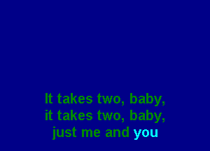 It takes two, baby,
it takes two, baby,
just me and you