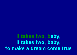 It takes two, baby,
it takes two, baby,
to make a dream come true