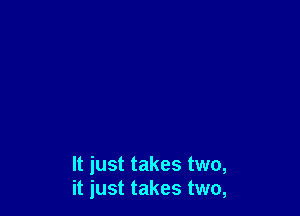 It just takes two,
it just takes two,