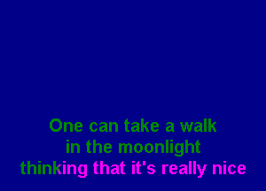 One can take a walk
in the moonlight
thinking that it's really nice