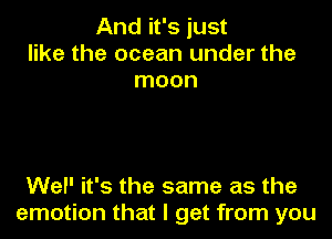 And it's just
like the ocean under the
moon

Wel' it's the same as the
emotion that I get from you