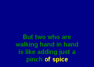 But two who are
walking hand in hand
is like adding just a
pinch of spice