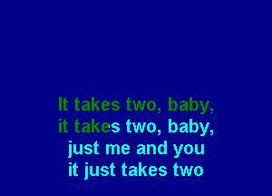 It takes two, baby,
it takes two, baby,
just me and you
it just takes two