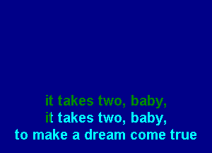 it takes two, baby,
it takes two, baby,
to make a dream come true