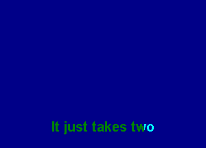 It just takes two