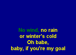 No wind, no rain
or winter's cold

Oh babe,
baby, if you're my goal