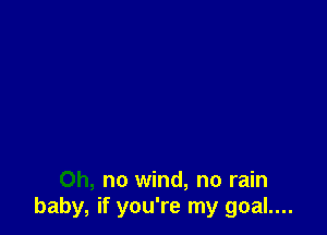 Oh, no wind, no rain
baby, if you're my goal....