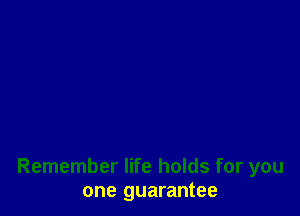Remember life holds for you
one guarantee